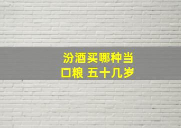 汾酒买哪种当口粮 五十几岁